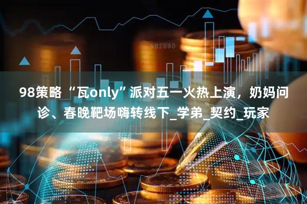 98策略 “瓦only”派对五一火热上演，奶妈问诊、春晚靶场嗨转线下_学弟_契约_玩家