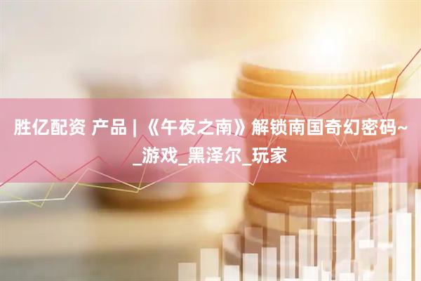 胜亿配资 产品 | 《午夜之南》解锁南国奇幻密码~_游戏_黑泽尔_玩家
