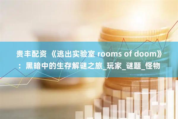 贵丰配资 《逃出实验室 rooms of doom》：黑暗中的生存解谜之旅_玩家_谜题_怪物