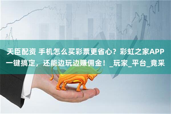 天臣配资 手机怎么买彩票更省心？彩虹之家APP一键搞定，还能边玩边赚佣金！_玩家_平台_竟采
