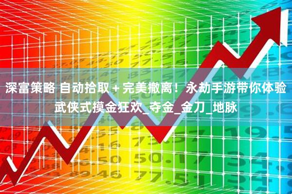 深富策略 自动拾取＋完美撤离！永劫手游带你体验武侠式摸金狂欢_夺金_金刀_地脉