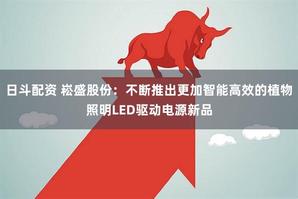 日斗配资 崧盛股份：不断推出更加智能高效的植物照明LED驱动电源新品