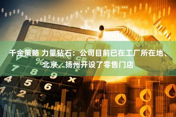千金策略 力量钻石：公司目前已在工厂所在地、北京、扬州开设了零售门店