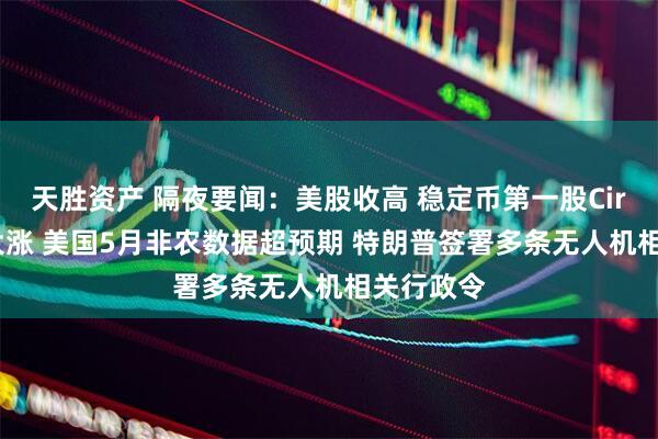 天胜资产 隔夜要闻：美股收高 稳定币第一股Circle继续大涨 美国5月非农数据超预期 特朗普签署多条无人机相关行政令