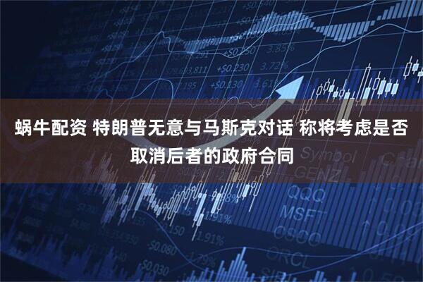 蜗牛配资 特朗普无意与马斯克对话 称将考虑是否取消后者的政府合同
