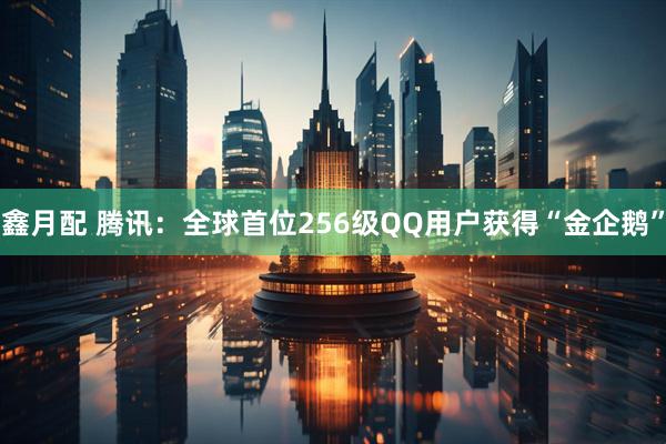 鑫月配 腾讯：全球首位256级QQ用户获得“金企鹅”