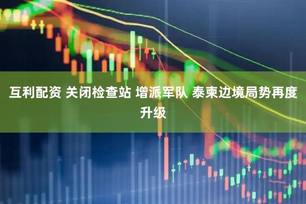 互利配资 关闭检查站 增派军队 泰柬边境局势再度升级