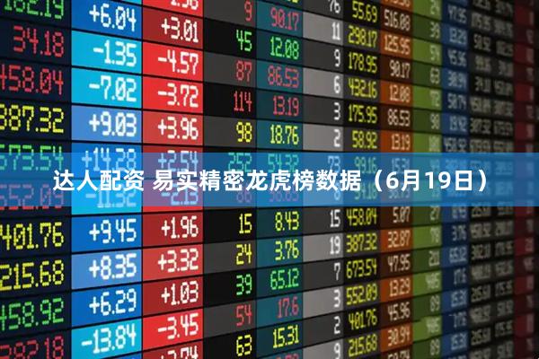 达人配资 易实精密龙虎榜数据（6月19日）