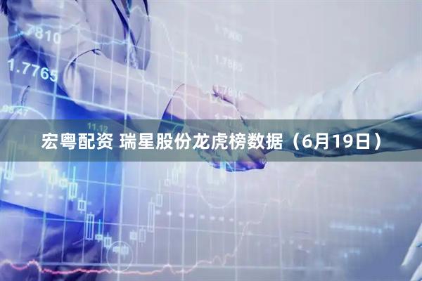 宏粤配资 瑞星股份龙虎榜数据（6月19日）