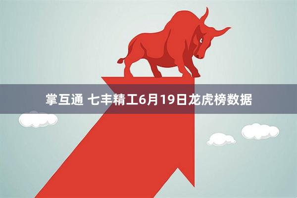 掌互通 七丰精工6月19日龙虎榜数据