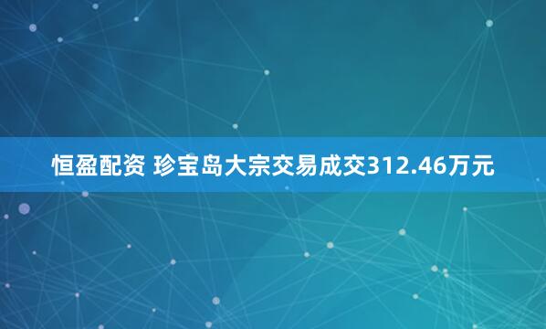 恒盈配资 珍宝岛大宗交易成交312.46万元