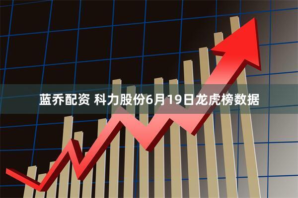 蓝乔配资 科力股份6月19日龙虎榜数据