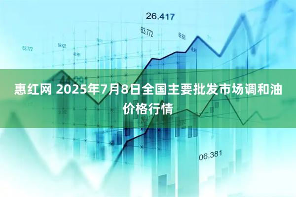 惠红网 2025年7月8日全国主要批发市场调和油价格行情
