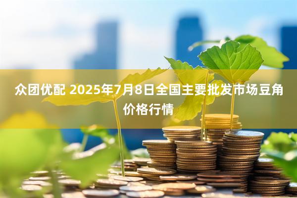 众团优配 2025年7月8日全国主要批发市场豆角价格行情