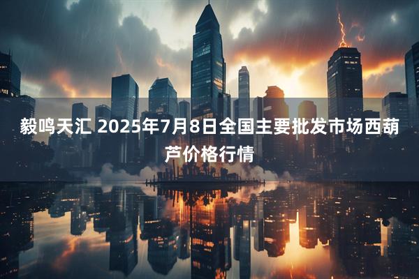 毅鸣天汇 2025年7月8日全国主要批发市场西葫芦价格行情