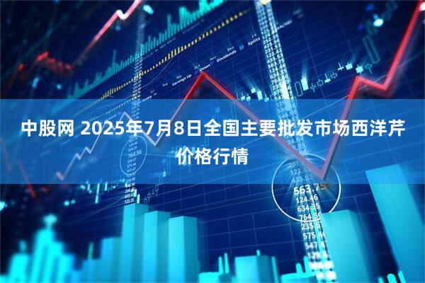 中股网 2025年7月8日全国主要批发市场西洋芹价格行情