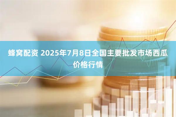 蜂窝配资 2025年7月8日全国主要批发市场西瓜价格行情