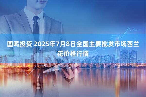 国鸣投资 2025年7月8日全国主要批发市场西兰花价格行情