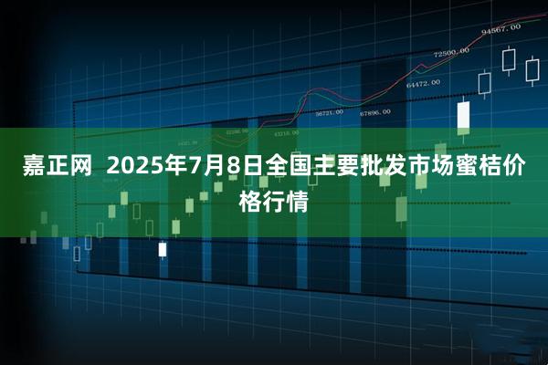 嘉正网 2025年7月8日全国主要批发市场蜜桔价格行情