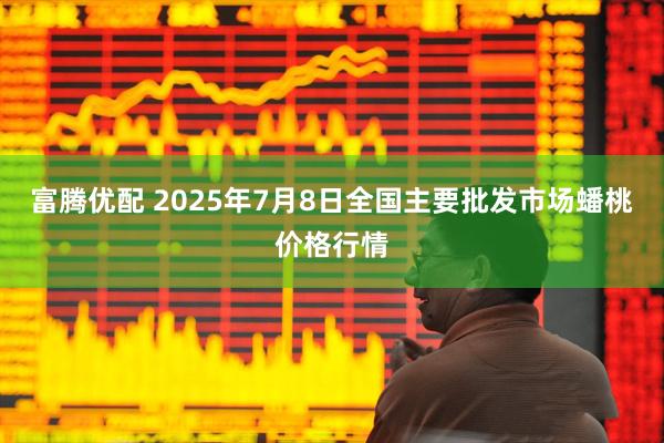 富腾优配 2025年7月8日全国主要批发市场蟠桃价格行情