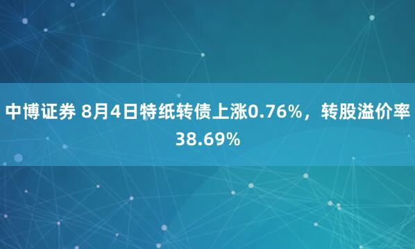 中博证券 8月4日特纸转债上涨0.76%，转股溢价率38.69%