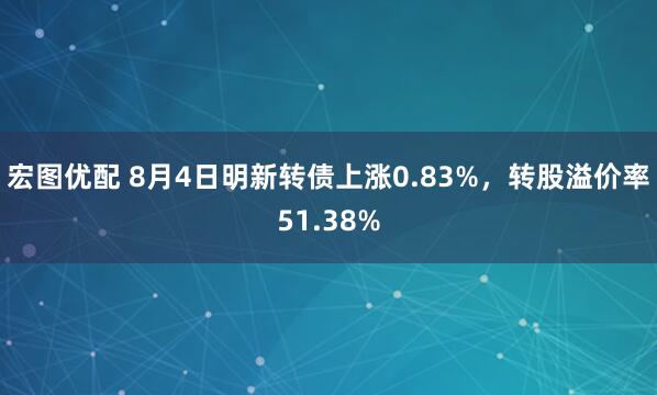 宏图优配 8月4日明新转债上涨0.83%，转股溢价率51.38%