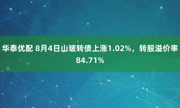 华泰优配 8月4日山玻转债上涨1.02%，转股溢价率84.71%