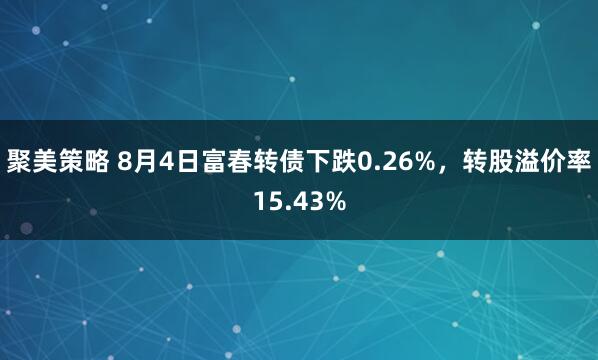 聚美策略 8月4日富春转债下跌0.26%，转股溢价率15.43%