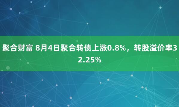 聚合财富 8月4日聚合转债上涨0.8%，转股溢价率32.25%