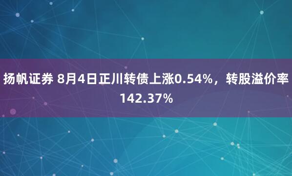 扬帆证券 8月4日正川转债上涨0.54%，转股溢价率142.37%
