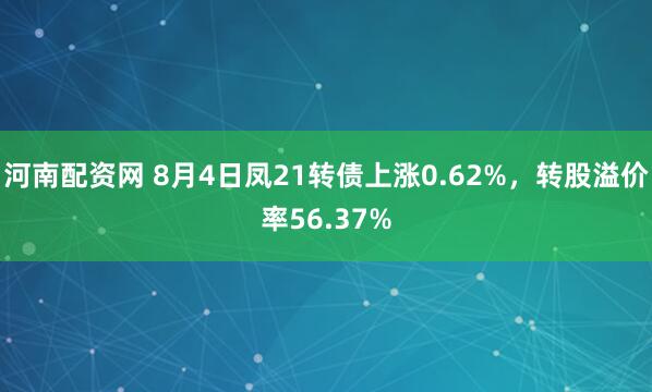 河南配资网 8月4日凤21转债上涨0.62%，转股溢价率56.37%