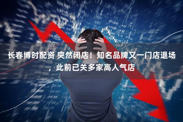 长春博时配资 突然闭店！知名品牌又一门店退场，此前已关多家高人气店
