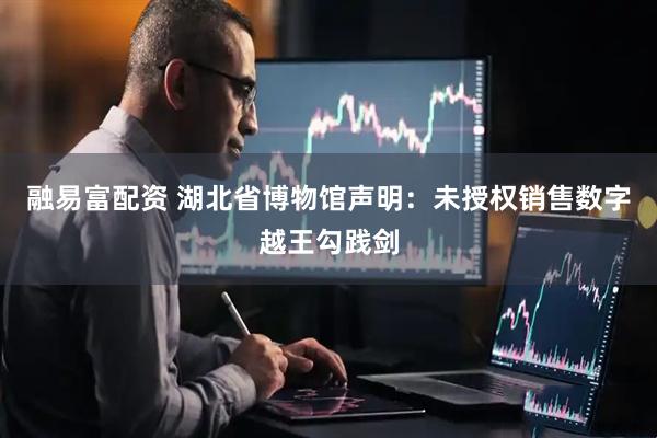 融易富配资 湖北省博物馆声明：未授权销售数字越王勾践剑