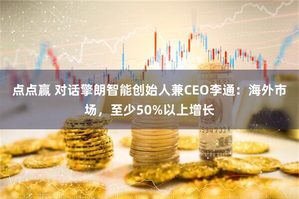 点点赢 对话擎朗智能创始人兼CEO李通：海外市场，至少50%以上增长