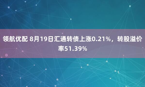领航优配 8月19日汇通转债上涨0.21%，转股溢价率51.39%