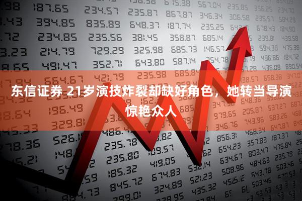 东信证券 21岁演技炸裂却缺好角色，她转当导演惊艳众人
