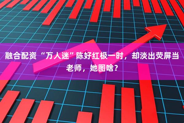 融合配资 “万人迷”陈好红极一时，却淡出荧屏当老师，她图啥？