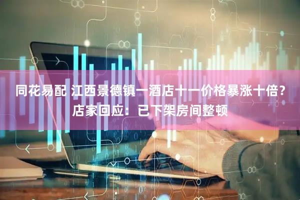 同花易配 江西景德镇一酒店十一价格暴涨十倍？店家回应：已下架房间整顿