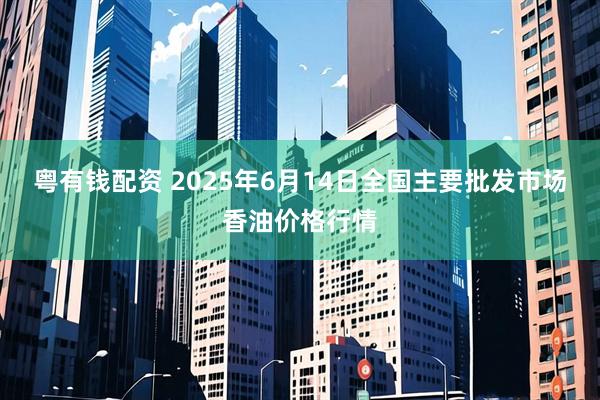 粤有钱配资 2025年6月14日全国主要批发市场香油价格行情