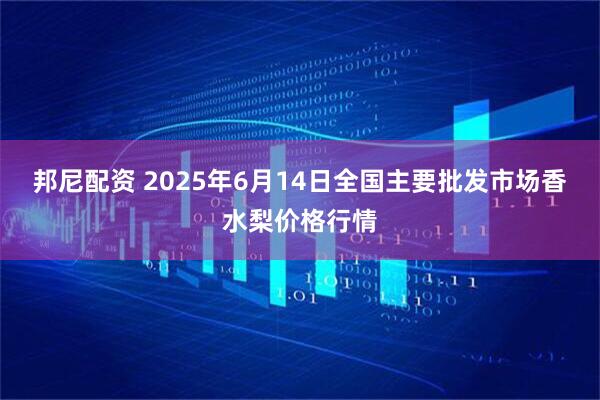 邦尼配资 2025年6月14日全国主要批发市场香水梨价格行情