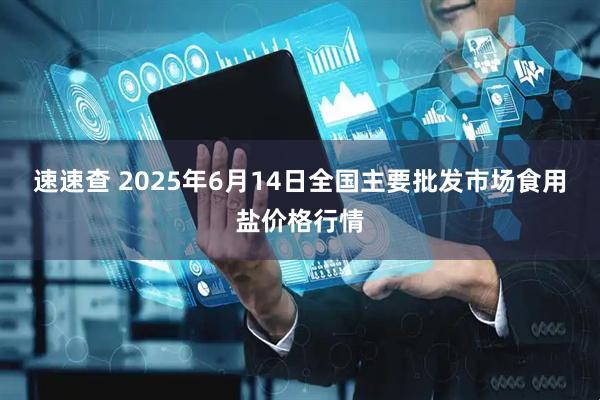 速速查 2025年6月14日全国主要批发市场食用盐价格行情