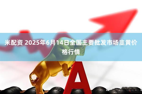 米配资 2025年6月14日全国主要批发市场韭黄价格行情