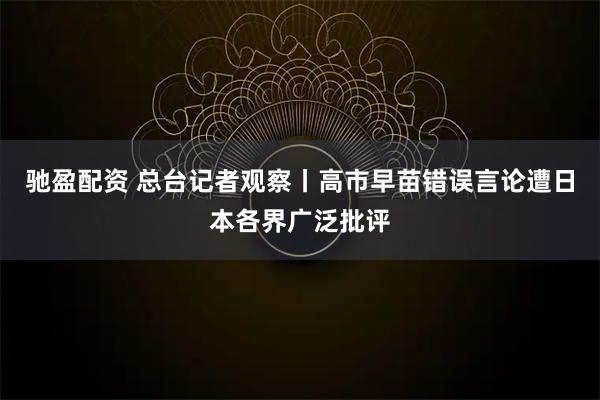 驰盈配资 总台记者观察丨高市早苗错误言论遭日本各界广泛批评