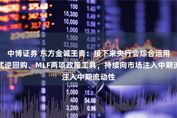 中博证券 东方金诚王青：接下来央行会综合运用买断式逆回购、MLF两项政策工具，持续向市场注入中期流动性