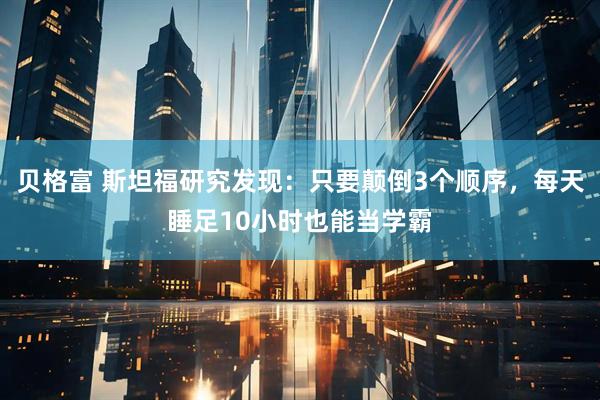 贝格富 斯坦福研究发现：只要颠倒3个顺序，每天睡足10小时也能当学霸