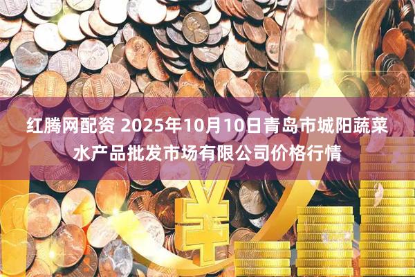 红腾网配资 2025年10月10日青岛市城阳蔬菜水产品批发市场有限公司价格行情