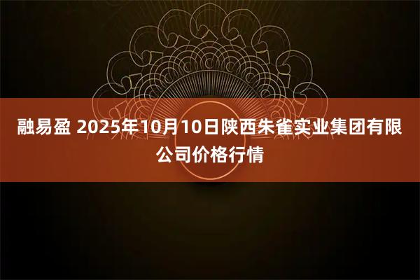 融易盈 2025年10月10日陕西朱雀实业集团有限公司价格行情