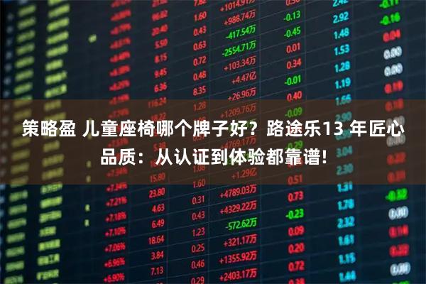策略盈 儿童座椅哪个牌子好？路途乐13 年匠心品质：从认证到体验都靠谱!