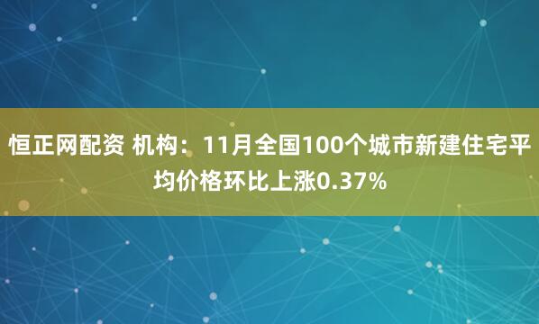 恒正网配资 机构：11月全国100个城市新建住宅平均价格环比上涨0.37%