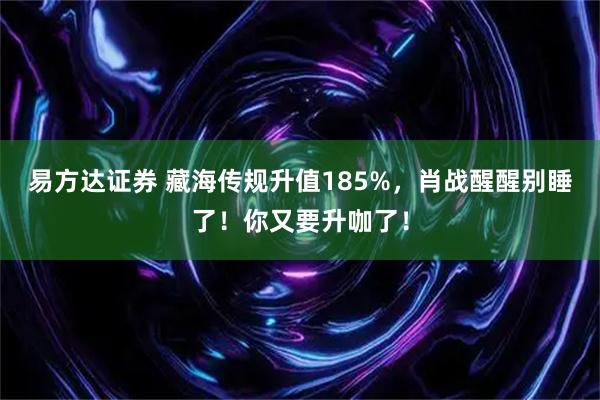 易方达证券 藏海传规升值185%，肖战醒醒别睡了！你又要升咖了！